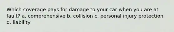 Which coverage pays for damage to your car when you are at fault? a. comprehensive b. collision c. personal injury protection d. liability