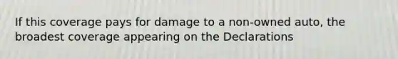 If this coverage pays for damage to a non-owned auto, the broadest coverage appearing on the Declarations