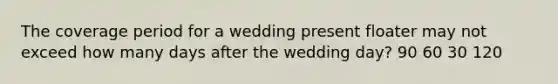 The coverage period for a wedding present floater may not exceed how many days after the wedding day? 90 60 30 120