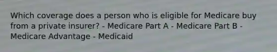 Which coverage does a person who is eligible for Medicare buy from a private insurer? - Medicare Part A - Medicare Part B - Medicare Advantage - Medicaid