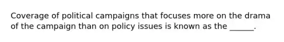 Coverage of political campaigns that focuses more on the drama of the campaign than on policy issues is known as the ______.