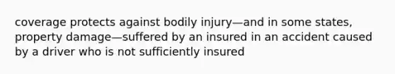 coverage protects against bodily injury—and in some states, property damage—suffered by an insured in an accident caused by a driver who is not sufficiently insured