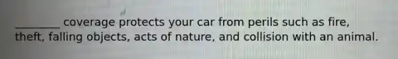 ________ coverage protects your car from perils such as​ fire, theft, falling​ objects, acts of​ nature, and collision with an animal.