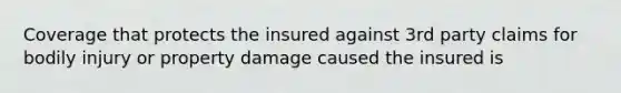 Coverage that protects the insured against 3rd party claims for bodily injury or property damage caused the insured is