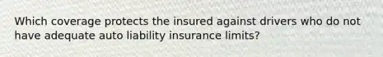 Which coverage protects the insured against drivers who do not have adequate auto liability insurance limits?