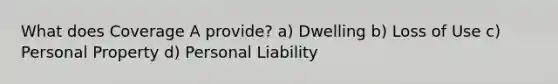 What does Coverage A provide? a) Dwelling b) Loss of Use c) Personal Property d) Personal Liability