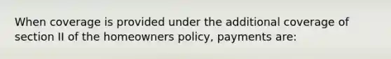 When coverage is provided under the additional coverage of section II of the homeowners policy, payments are: