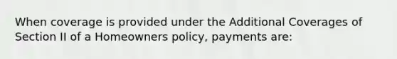 When coverage is provided under the Additional Coverages of Section II of a Homeowners policy, payments are: