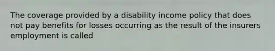 The coverage provided by a disability income policy that does not pay benefits for losses occurring as the result of the insurers employment is called