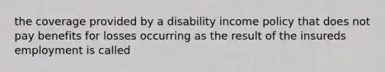 the coverage provided by a disability income policy that does not pay benefits for losses occurring as the result of the insureds employment is called