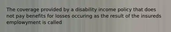 The coverage provided by a disability income policy that does not pay benefits for losses occuring as the result of the insureds emplowyment is called