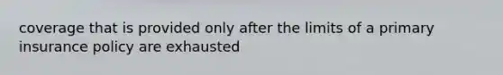coverage that is provided only after the limits of a primary insurance policy are exhausted