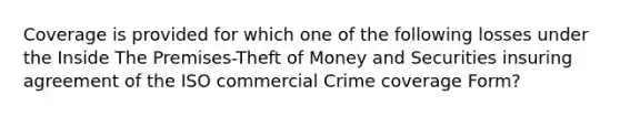 Coverage is provided for which one of the following losses under the Inside The Premises-Theft of Money and Securities insuring agreement of the ISO commercial Crime coverage Form?