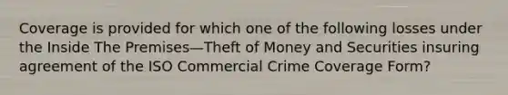 Coverage is provided for which one of the following losses under the Inside The Premises—Theft of Money and Securities insuring agreement of the ISO Commercial Crime Coverage Form?