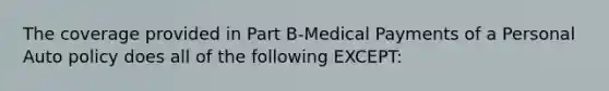 The coverage provided in Part B-Medical Payments of a Personal Auto policy does all of the following EXCEPT: