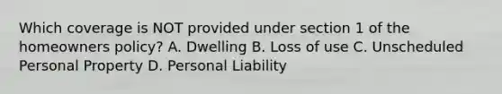 Which coverage is NOT provided under section 1 of the homeowners policy? A. Dwelling B. Loss of use C. Unscheduled Personal Property D. Personal Liability