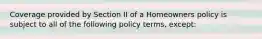 Coverage provided by Section II of a Homeowners policy is subject to all of the following policy terms, except: