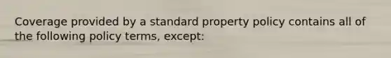 Coverage provided by a standard property policy contains all of the following policy terms, except: