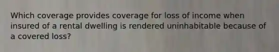 Which coverage provides coverage for loss of income when insured of a rental dwelling is rendered uninhabitable because of a covered loss?