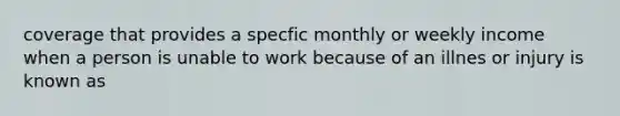 coverage that provides a specfic monthly or weekly income when a person is unable to work because of an illnes or injury is known as