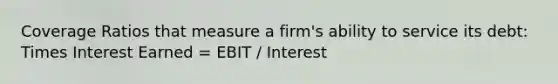 Coverage Ratios that measure a firm's ability to service its debt: Times Interest Earned = EBIT / Interest