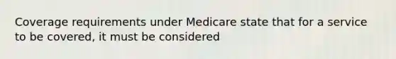 Coverage requirements under Medicare state that for a service to be covered, it must be considered