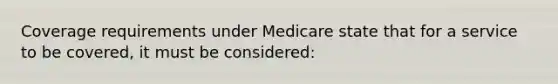 Coverage requirements under Medicare state that for a service to be covered, it must be considered: