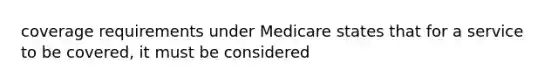 coverage requirements under Medicare states that for a service to be covered, it must be considered