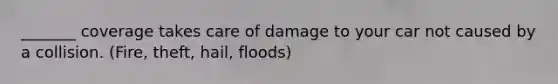 _______ coverage takes care of damage to your car not caused by a collision. (Fire, theft, hail, floods)