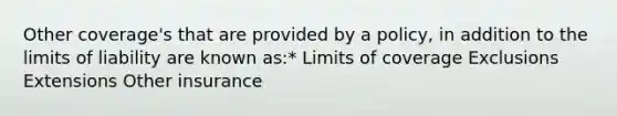 Other coverage's that are provided by a policy, in addition to the limits of liability are known as:* Limits of coverage Exclusions Extensions Other insurance