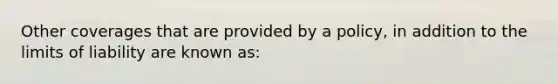 Other coverages that are provided by a policy, in addition to the limits of liability are known as: