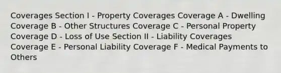 Coverages Section I - Property Coverages Coverage A - Dwelling Coverage B - Other Structures Coverage C - Personal Property Coverage D - Loss of Use Section II - Liability Coverages Coverage E - Personal Liability Coverage F - Medical Payments to Others