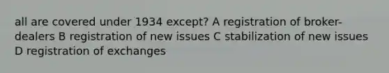 all are covered under 1934 except? A registration of broker-dealers B registration of new issues C stabilization of new issues D registration of exchanges