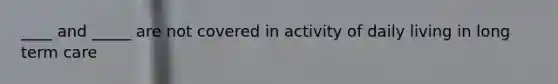 ____ and _____ are not covered in activity of daily living in long term care