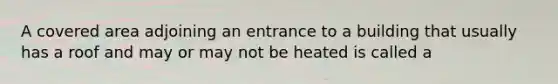 A covered area adjoining an entrance to a building that usually has a roof and may or may not be heated is called a