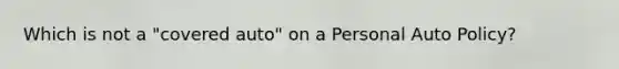 Which is not a "covered auto" on a Personal Auto Policy?
