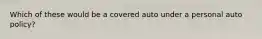 Which of these would be a covered auto under a personal auto policy?