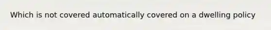 Which is not covered automatically covered on a dwelling policy