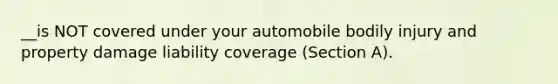 __is NOT covered under your automobile bodily injury and property damage liability coverage (Section A).