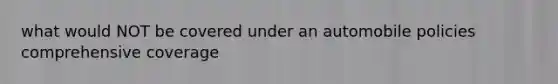 what would NOT be covered under an automobile policies comprehensive coverage