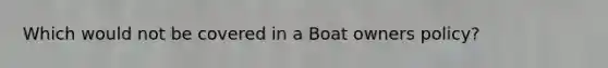 Which would not be covered in a Boat owners policy?