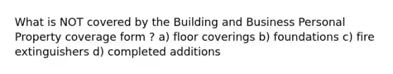 What is NOT covered by the Building and Business Personal Property coverage form ? a) floor coverings b) foundations c) fire extinguishers d) completed additions