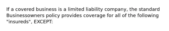 If a covered business is a limited liability company, the standard Businessowners policy provides coverage for all of the following "insureds", EXCEPT: