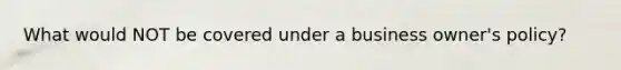 What would NOT be covered under a business owner's policy?