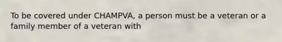 To be covered under CHAMPVA, a person must be a veteran or a family member of a veteran with