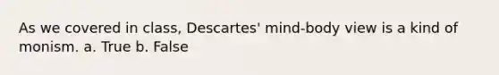 As we covered in class, Descartes' mind-body view is a kind of monism. a. True b. False