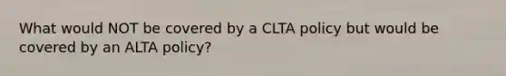 What would NOT be covered by a CLTA policy but would be covered by an ALTA policy?