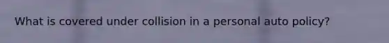What is covered under collision in a personal auto policy?