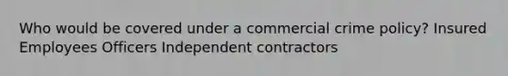 Who would be covered under a commercial crime policy? Insured Employees Officers Independent contractors