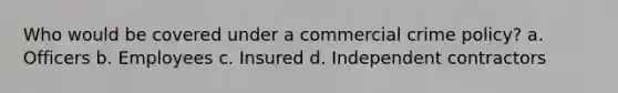 Who would be covered under a commercial crime policy? a. Officers b. Employees c. Insured d. Independent contractors